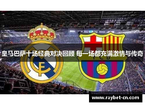 皇马巴萨十场经典对决回顾 每一场都充满激情与传奇