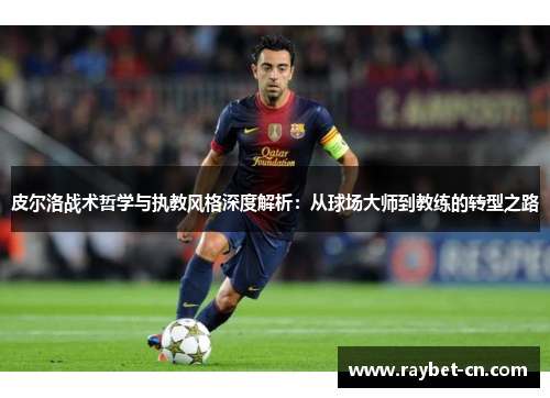 皮尔洛战术哲学与执教风格深度解析：从球场大师到教练的转型之路