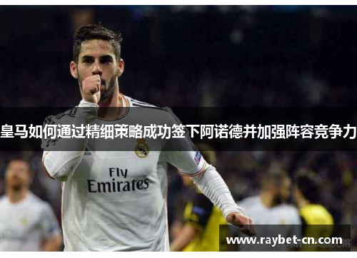 皇马如何通过精细策略成功签下阿诺德并加强阵容竞争力
