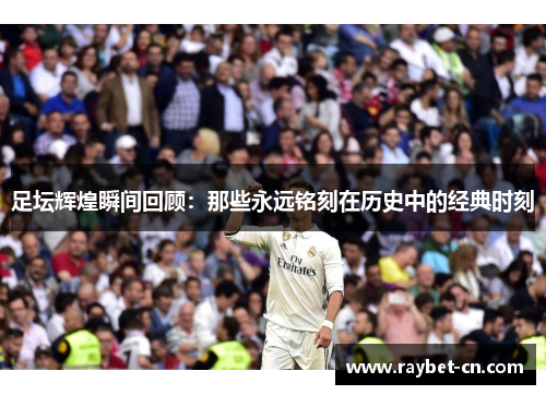 足坛辉煌瞬间回顾：那些永远铭刻在历史中的经典时刻