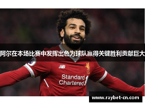 阿尔在本场比赛中发挥出色为球队赢得关键胜利贡献巨大
