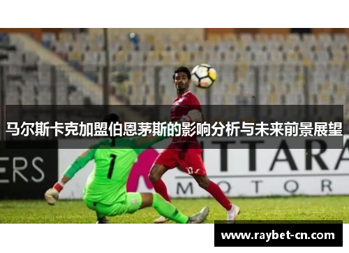 马尔斯卡克加盟伯恩茅斯的影响分析与未来前景展望
